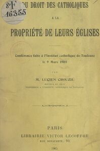 Du droit des Catholiques à la propriété de leurs églises Conférence faite à l'Institut catholique de Toulouse, le 9 mars 1905