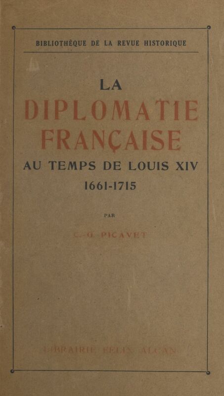 La diplomatie française au temps de Louis XIV, 1661-1715 Institutions, mœurs et coutumes
