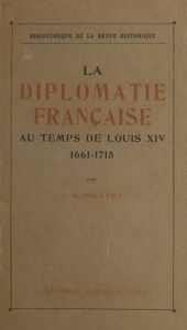 La diplomatie française au temps de Louis XIV, 1661-1715 Institutions, mœurs et coutumes