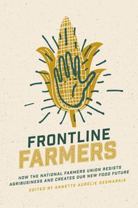 Frontline Farmers How the National Farmers Union Resists Agribusiness and Creates Our New Food Future