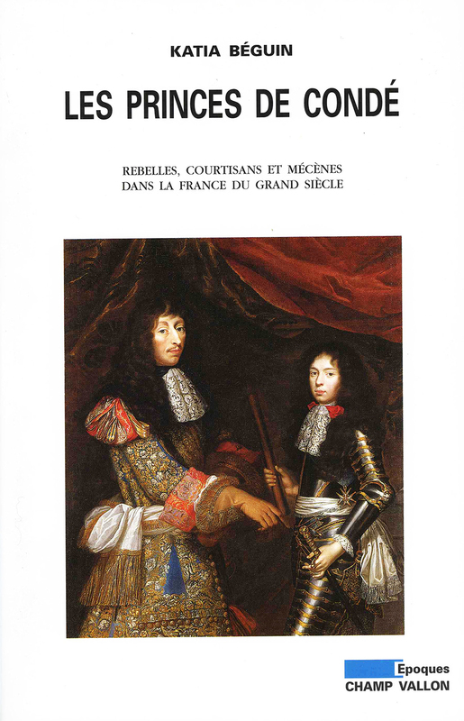 Les princes de Condé Rebelles, courtisants et mécènes dans la France du grand siècle