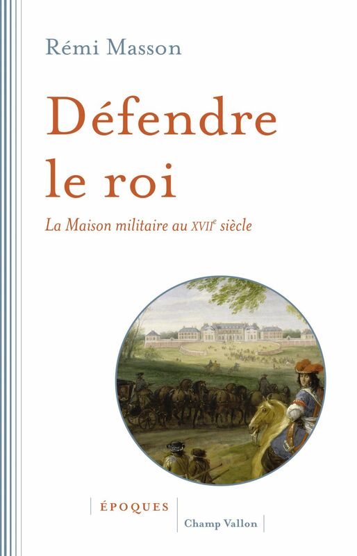 Défendre le roi La Maison militaire au XVIIe siècle