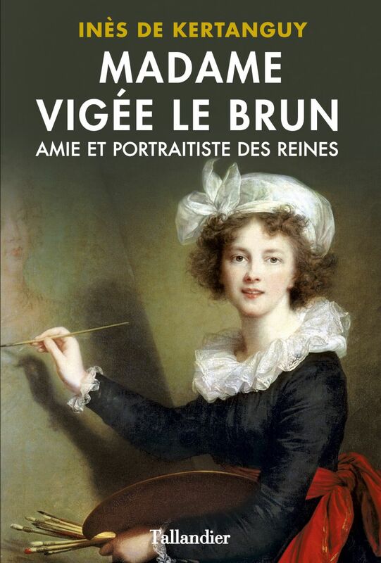 Madame Vigée Le Brun. Amie et portraitiste des Reines