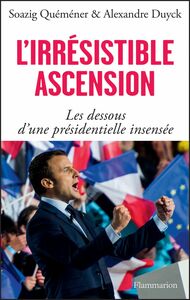 L'irrésistible ascension. Les dessous d'une présidentielle insensée Macron, Le Pen, Fillon, Mélenchon, Hollande, Juppé, Sarkozy, Valls