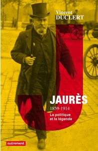 Jaurès 1859-1914 La politique et la légende