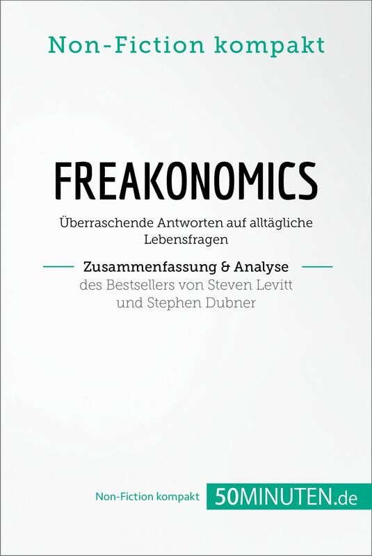 Freakonomics. Zusammenfassung & Analyse des Bestsellers von Steven Levitt und Stephen Dubner Überraschende Antworten auf alltägliche Lebensfragen