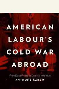American Labour's Cold War Abroad From Deep Freeze to Détente, 1945-1970