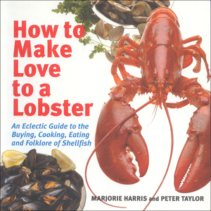 How to Make Love to a Lobster An Eclectic Guide to the Buying, Cooking, Eating and Folklore of Shellfish
