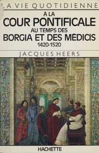 La vie quotidienne à la cour pontificale au temps des Borgia et des Médicis 1420-1520