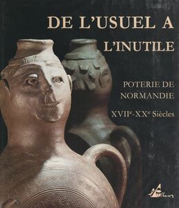 De l'usuel à l'inutile : poterie de Normandie, XVIIIe-XXe s. Exposition, 11 juin-18 octobre 1993, Musée de Normandie, Caen