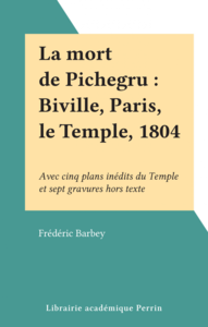 La mort de Pichegru : Biville, Paris, le Temple, 1804 Avec cinq plans inédits du Temple et sept gravures hors texte