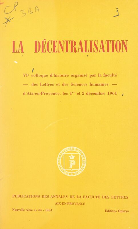 La décentralisation VIe Colloque d'histoire organisé par la Faculté des lettres et des sciences humaines d'Aix-en-Provence les 1er et 2 décembre 1961