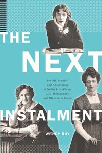 The Next Instalment Serials, Sequels, and Adaptations of Nellie L. McClung, L.M. Montgomery, and Mazo de la Roche