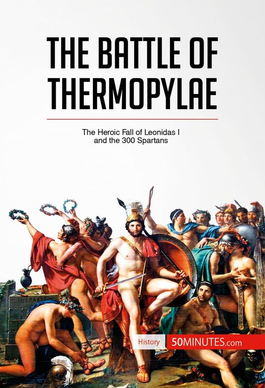The Battle of Thermopylae The Heroic Fall of Leonidas I and the 300 Spartans