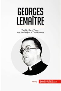 Georges Lemaître The Big Bang Theory and the Origins of Our Universe