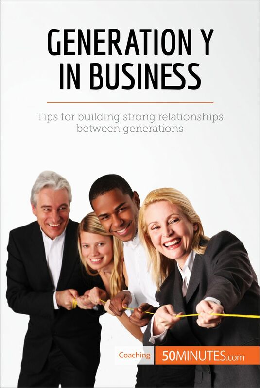 Generation Y in Business Tips for building strong relationships between generations