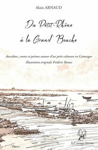 Du Petit-Rhône à la Grand'Bouche Anecdotes, contes et poèmes autour d'un petit cabanon en Camargue