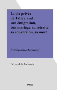La vie privée de Talleyrand : son émigration, son mariage, sa retraite, sa conversion, sa mort Avec 8 gravures hors texte