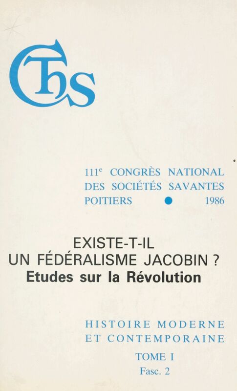 Actes du 111e Congrès national des sociétés savantes, Poitiers 1986, Section d'histoire moderne et contemporaine (1.2) : Existe-t-il un fédéralisme jacobin ? Études sur la Révolution