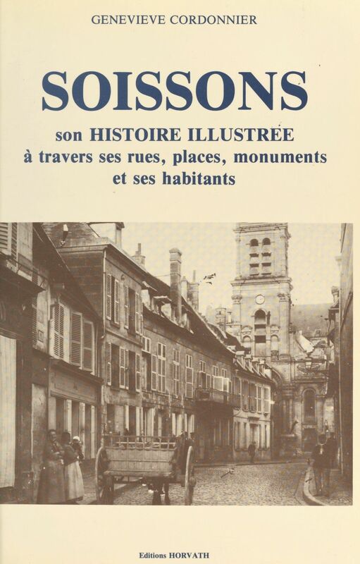Soissons : son histoire illustrée à travers ses rues, places, monuments et ses habitants