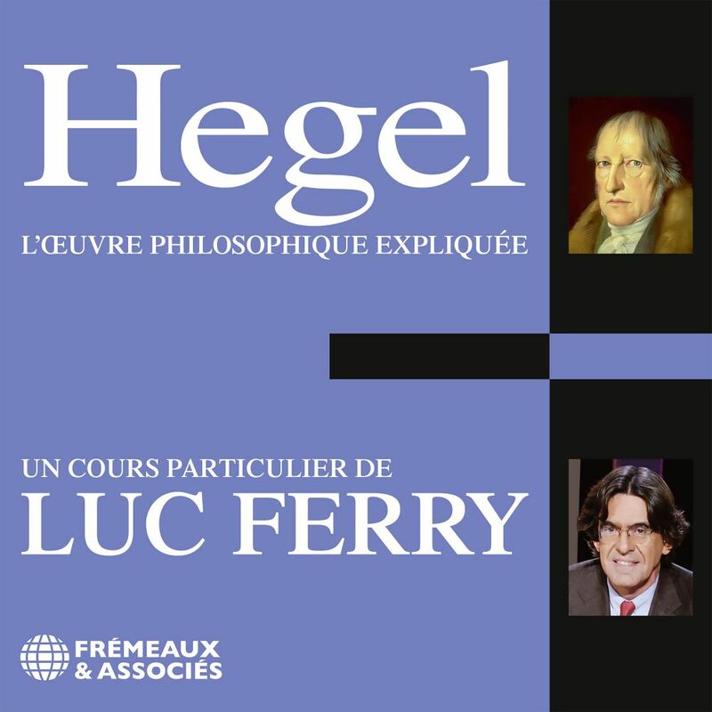 Hegel. L'œuvre philosophique expliquée Un cours particulier de Luc Ferry