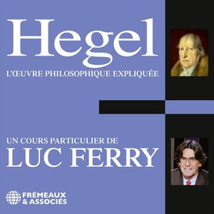 Hegel. L'œuvre philosophique expliquée Un cours particulier de Luc Ferry