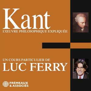 Kant. L'oeuvre philosophique expliquée Un cours particulier de Luc Ferry