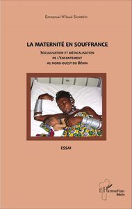 La maternité en souffrance Socialisation et médicalisation de l'enfantement au nord-ouest du Bénin - Essai