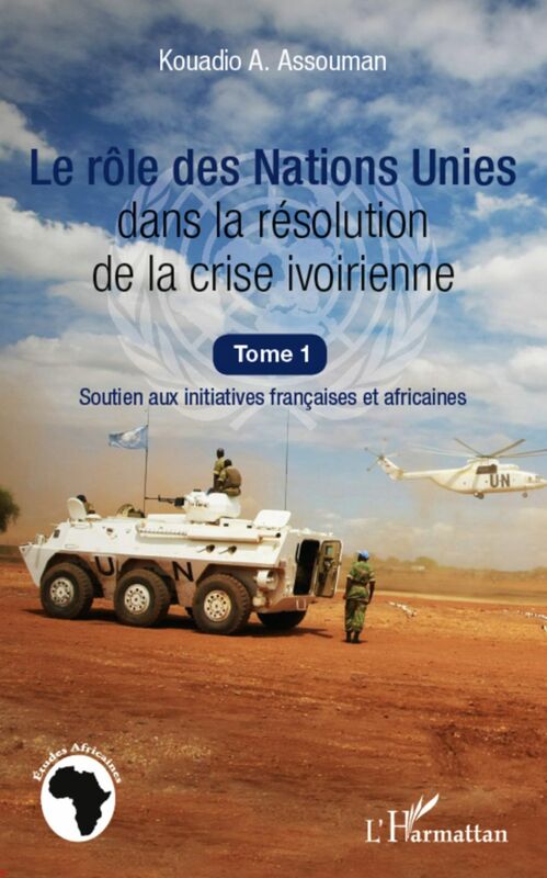 Le rôle des Nations Unies dans la résolution de la crise ivoirienne (Tome 1) Soutien aux initiatives françaises et africaines