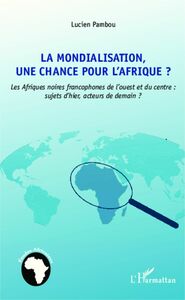 La mondialisation, une chance pour l'Afrique ? Les Afriques noires francophones de l'ouest et du centre : sujets d'hier, acteurs de demain ?