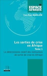 Sorties de crise en Afrique (Tome 1) Le déterminisme relatif des institutions de sortie de crise en Afrique