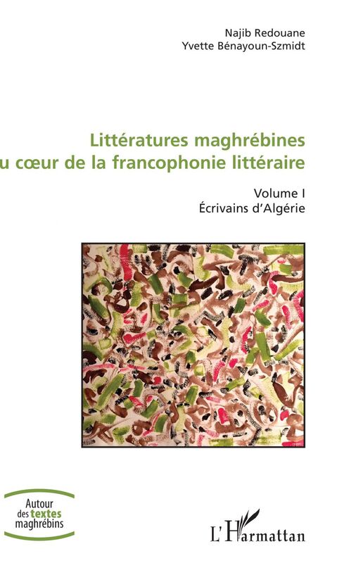 Littératures maghrébines au coeur de la francophonie littéraire Volume I - Ecrivains d'Algérie
