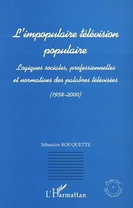 L'IMPOPULAIRE TELEVISION POPULAIRE Logiques sociales, professionnelles et normatives des palabres télévisées (1958-2000)
