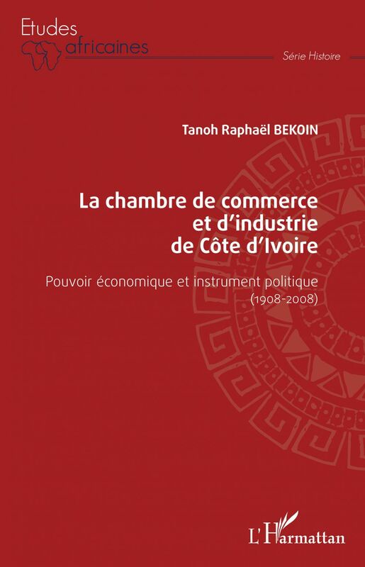 La chambre de commerce et d'industrie de Côte d'Ivoire Pouvoir économique et instrument politique (1908-2008)