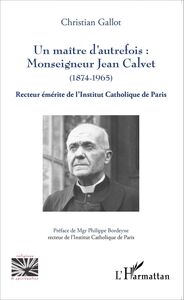 Un maître d'autrefois : Monseigneur Jean Calvet (1874-1965) Recteur émérite de l'Institut Catholique de Paris
