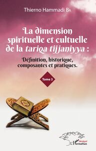 La dimension spirituelle et culturelle de la tariqa tijjaniyya : Définition, historique, composantes et pratiques Tome 3