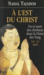 À l'est du Christ Vie et mort des Chrétiens dans la Chine des Tang, VIIe-IXe siècle