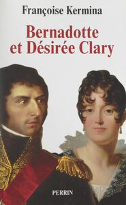 Bernadotte et Désirée Clary Le Béarnais et la Marseillaise, souverains de Suède