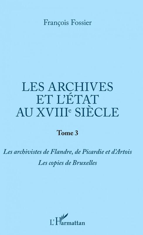 Les archives et l'Etat au XVIIIe siècle Tome 3 - Les archivistes de Flandre, de Picardie et d'Artois. Les copies de Bruxelles