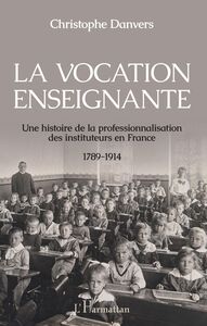 La vocation enseignante Une histoire de la professionnalisation des instituteurs en France 1789-1914