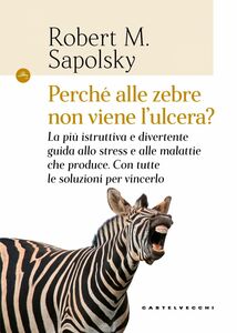 Perché alle zebre non viene l'ulcera? La più istruttiva e divertente guida allo stress e alle malattie che produce. Con tutte le soluzioni per vincerlo