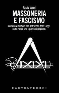 Massoneria e fascismo Dall'intesa cordiale alla distruzione delle Logge: come nasce una «guerra di religione»