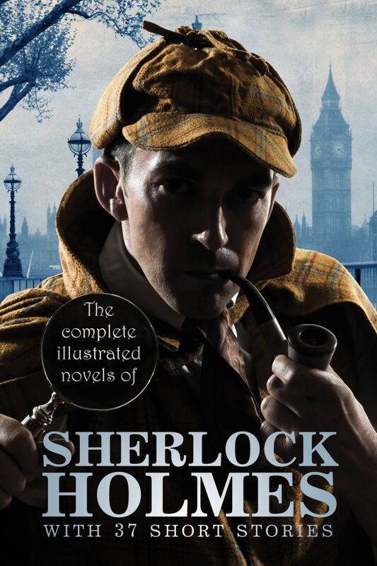 The Complete Illustrated Novels of Sherlock Holmes: With 37 short stories A Study in Scarlet, The Sign of the Four, The Hound of the Baskervilles, The Valley of Fear, The Adventures, Memoirs & Return of Sherlock Holmes