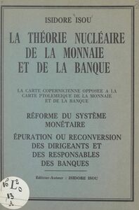 La théorie nucléaire de la monnaie et de la banque La carte copernicienne opposée à la carte ptoleméique de la monnaie et de la banque. Réforme du système monétaire. Épuration ou reconversion des dirigeants et des responsables des banques