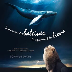 Le murmure des baleines, le rugissement des lions Méditations canalisées des baleines et des lions blancs sacrés