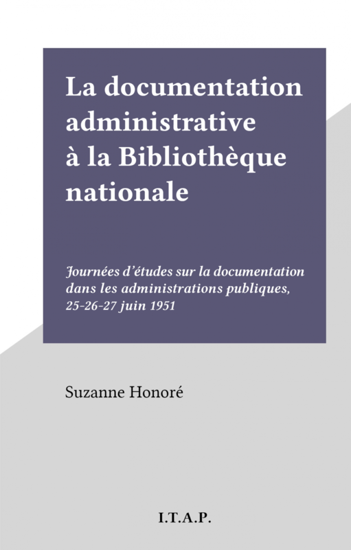 La documentation administrative à la Bibliothèque nationale Journées d'études sur la documentation dans les administrations publiques, 25-26-27 juin 1951