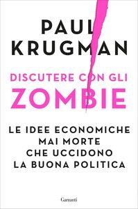 Discutere con gli zombie Le idee economiche mai morte che uccidono la buona politica