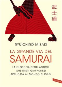 La grande via del Samurai La filosofia degli antichi guerrieri giapponesi applicata al mondo di oggi