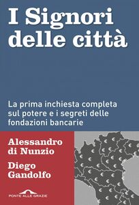 I Signori delle città La prima inchiesta completa sul potere e i segreti delle fondazioni bancarie