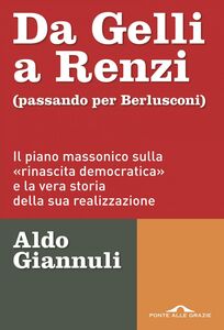Da Gelli a Renzi (passando per Berlusconi) Il piano massonico sulla «rinascita democratica» e la vera storia della ssua realizzazione